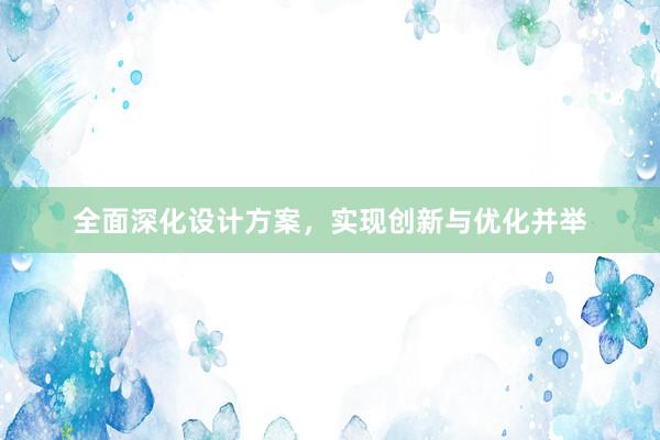 全面深化设计方案，实现创新与优化并举